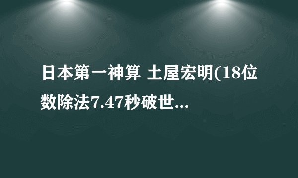 日本第一神算 土屋宏明(18位数除法7.47秒破世界纪录)