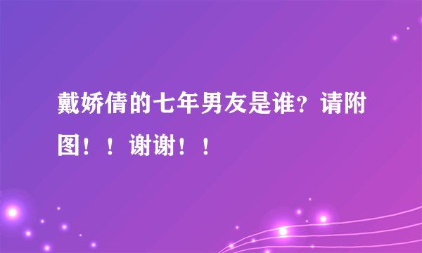 戴娇倩的七年男友是谁？请附图！！谢谢！！