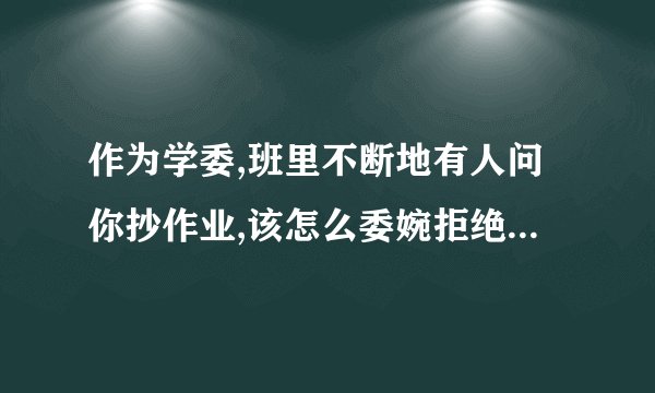 作为学委,班里不断地有人问你抄作业,该怎么委婉拒绝呢? -