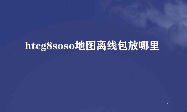 htcg8soso地图离线包放哪里