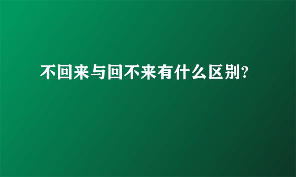 不回来与回不来有什么区别?