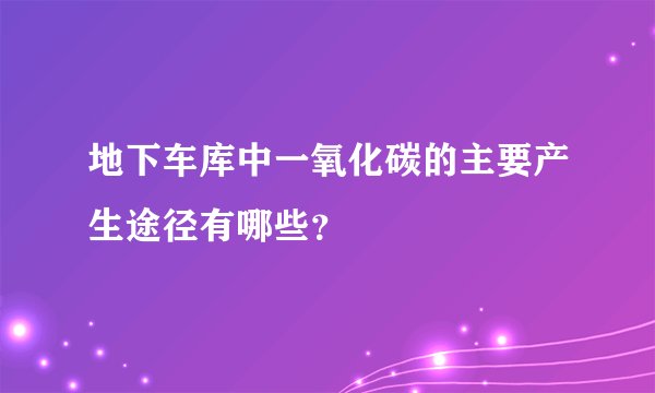 地下车库中一氧化碳的主要产生途径有哪些？