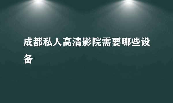 成都私人高清影院需要哪些设备