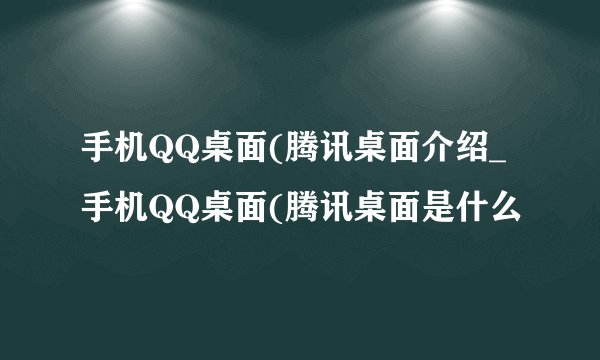 手机QQ桌面(腾讯桌面介绍_手机QQ桌面(腾讯桌面是什么