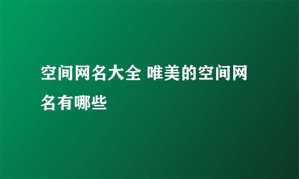 空间网名大全 唯美的空间网名有哪些
