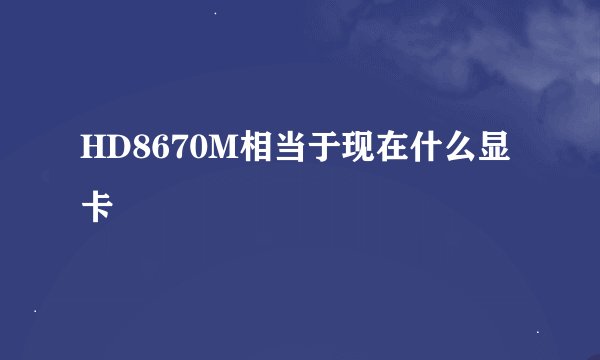 HD8670M相当于现在什么显卡