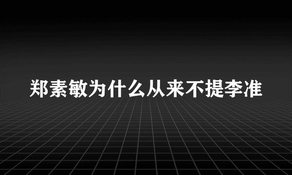 郑素敏为什么从来不提李准