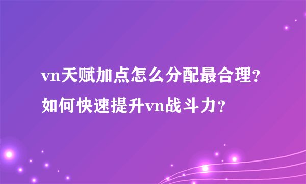 vn天赋加点怎么分配最合理？如何快速提升vn战斗力？