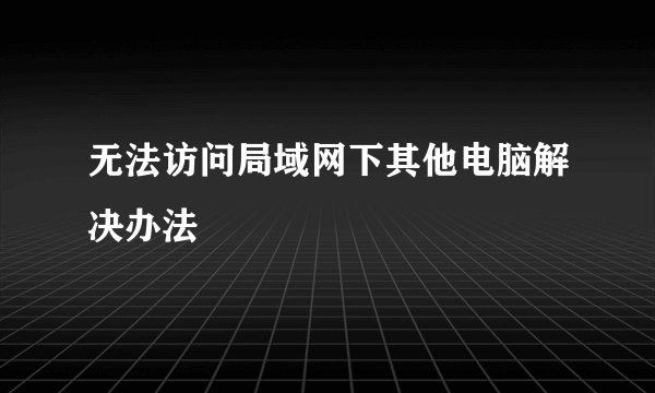 无法访问局域网下其他电脑解决办法