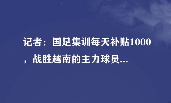 记者：国足集训每天补贴1000，战胜越南的主力球员奖金税后近20万