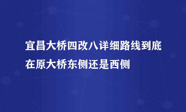 宜昌大桥四改八详细路线到底在原大桥东侧还是西侧