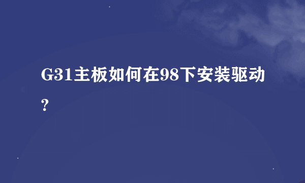 G31主板如何在98下安装驱动?