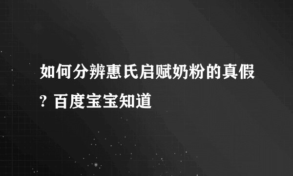 如何分辨惠氏启赋奶粉的真假? 百度宝宝知道