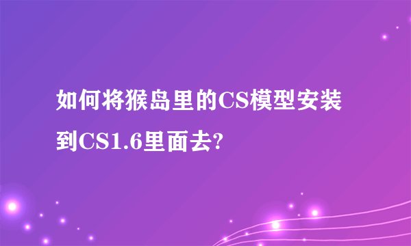 如何将猴岛里的CS模型安装到CS1.6里面去?