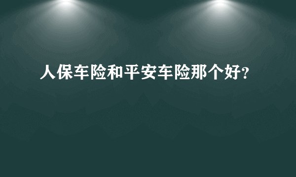 人保车险和平安车险那个好？