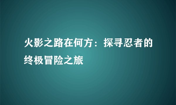 火影之路在何方：探寻忍者的终极冒险之旅