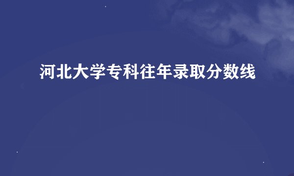 河北大学专科往年录取分数线