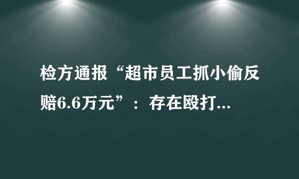 检方通报“超市员工抓小偷反赔6.6万元”：存在殴打和删监控视频情况