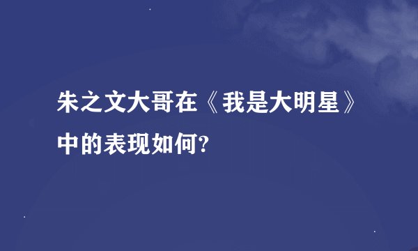 朱之文大哥在《我是大明星》中的表现如何?