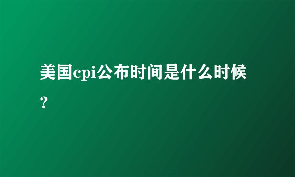 美国cpi公布时间是什么时候？