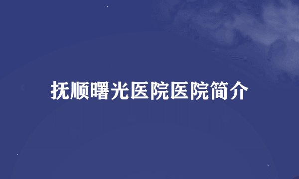 抚顺曙光医院医院简介