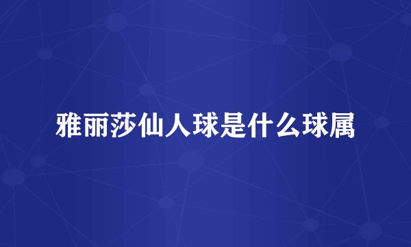 雅丽莎仙人球是什么球属