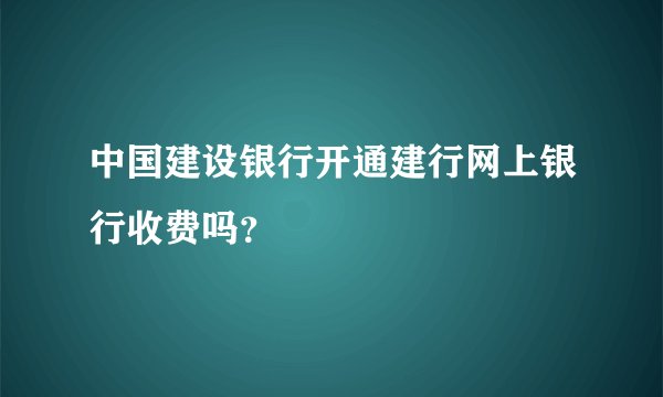 中国建设银行开通建行网上银行收费吗？