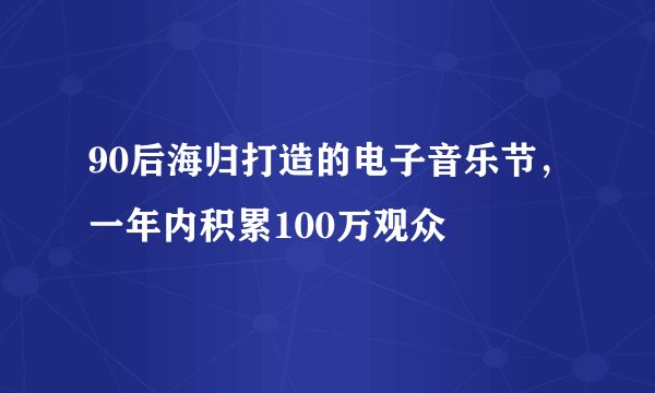 90后海归打造的电子音乐节，一年内积累100万观众