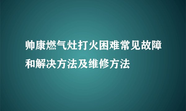 帅康燃气灶打火困难常见故障和解决方法及维修方法