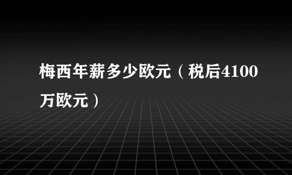 梅西年薪多少欧元（税后4100万欧元）