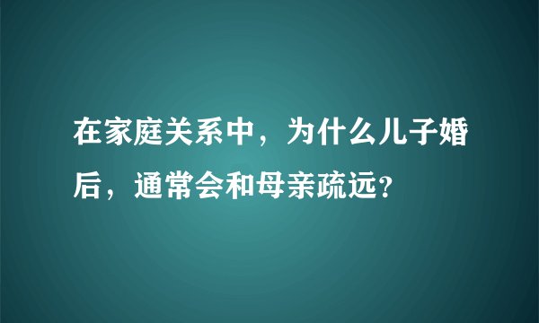 在家庭关系中，为什么儿子婚后，通常会和母亲疏远？