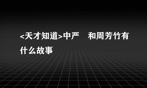 <天才知道>中严堃和周芳竹有什么故事