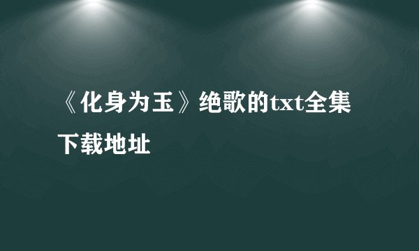 《化身为玉》绝歌的txt全集下载地址