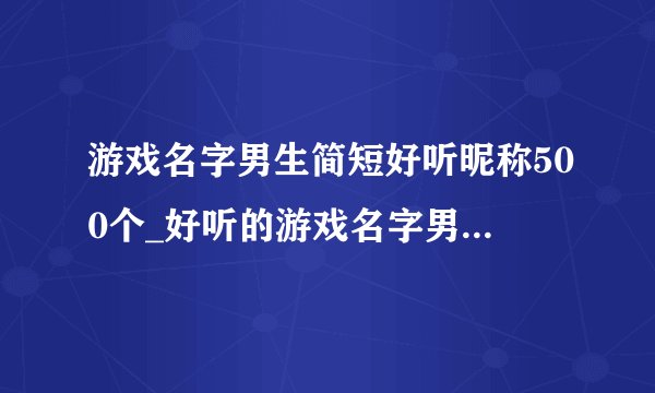 游戏名字男生简短好听昵称500个_好听的游戏名字男网名_游戏名称男生冷酷霸气
