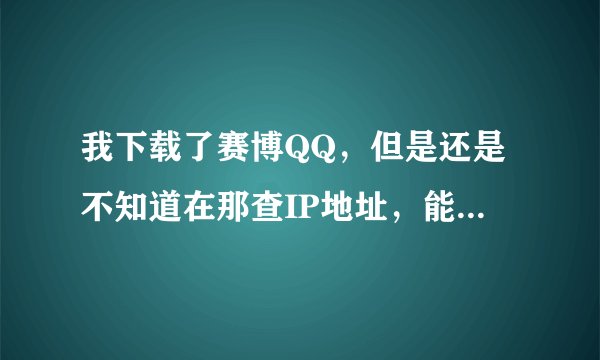 我下载了赛博QQ，但是还是不知道在那查IP地址，能否请高手说一下，怎么查