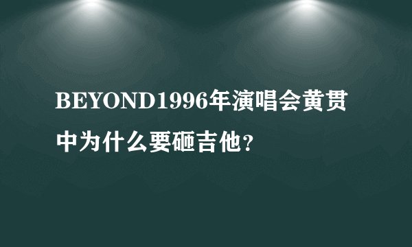 BEYOND1996年演唱会黄贯中为什么要砸吉他？