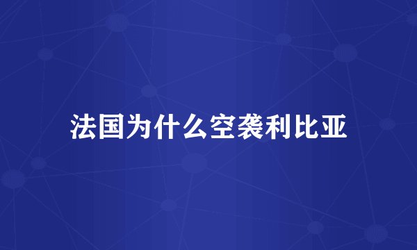 法国为什么空袭利比亚
