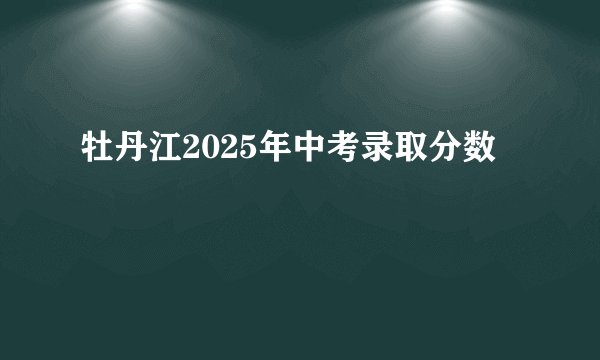 牡丹江2025年中考录取分数