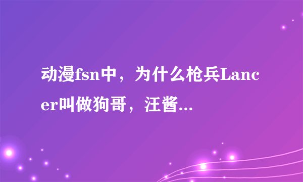 动漫fsn中，为什么枪兵Lancer叫做狗哥，汪酱，幸运e？