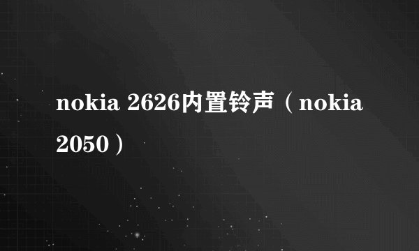 nokia 2626内置铃声（nokia 2050）