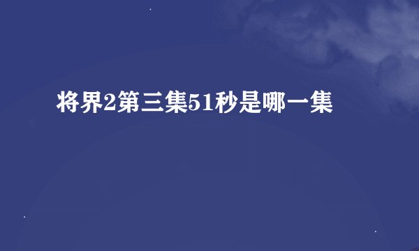将界2第三集51秒是哪一集