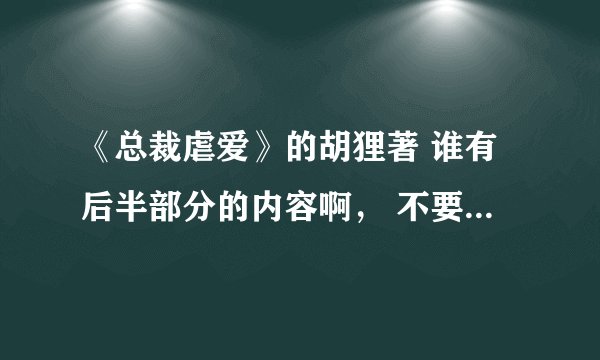 《总裁虐爱》的胡狸著 谁有后半部分的内容啊， 不要给图片啊。邮箱，648996766@qq.com
