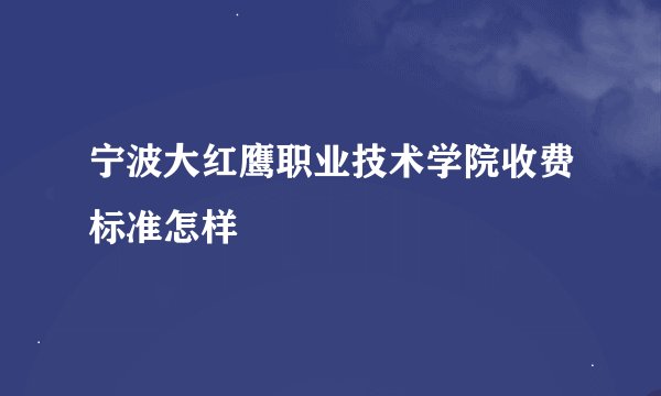 宁波大红鹰职业技术学院收费标准怎样