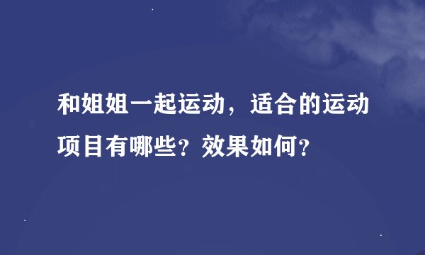 和姐姐一起运动，适合的运动项目有哪些？效果如何？