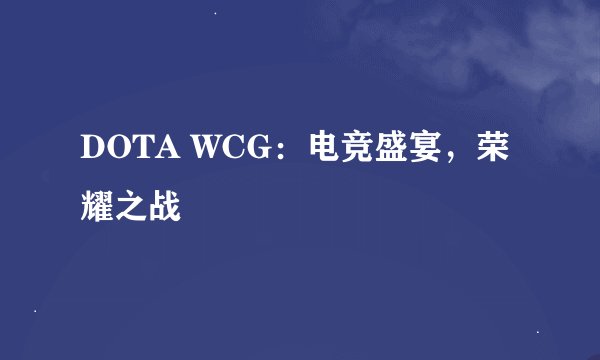 DOTA WCG:电竞盛宴,荣耀之战