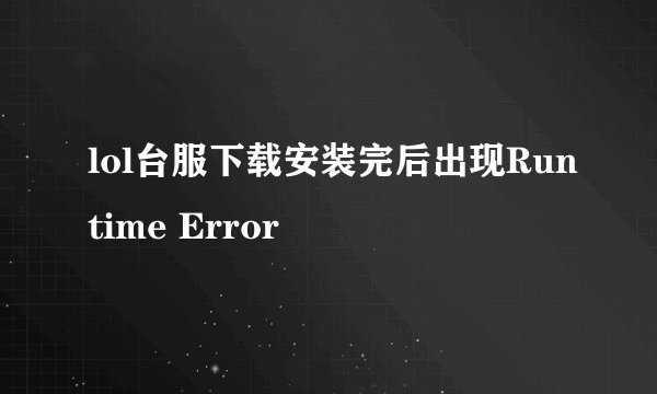 lol台服下载安装完后出现Runtime Error