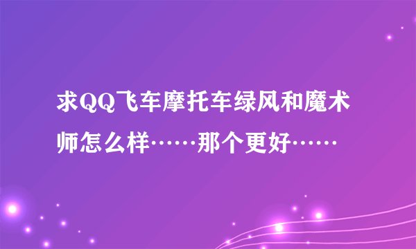 求QQ飞车摩托车绿风和魔术师怎么样……那个更好……