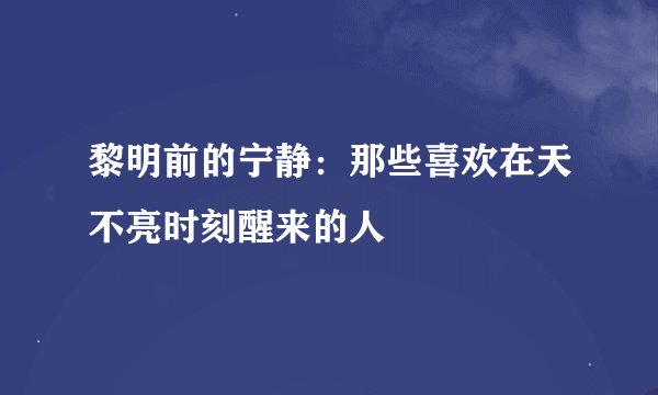 黎明前的宁静：那些喜欢在天不亮时刻醒来的人