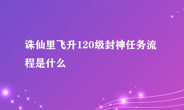 诛仙里飞升120级封神任务流程是什么