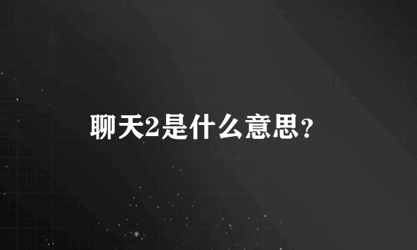 聊天2是什么意思？